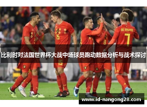 比利时对法国世界杯大战中场球员跑动数据分析与战术探讨