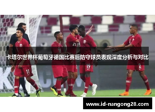 卡塔尔世界杯葡萄牙德国比赛后防守球员表现深度分析与对比