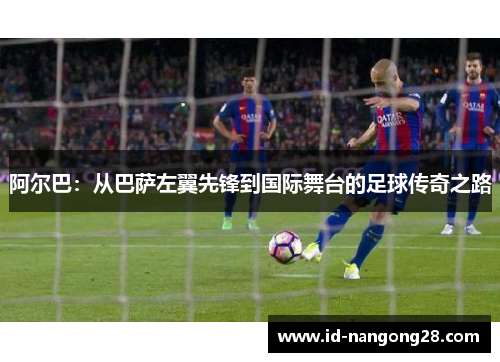 阿尔巴：从巴萨左翼先锋到国际舞台的足球传奇之路