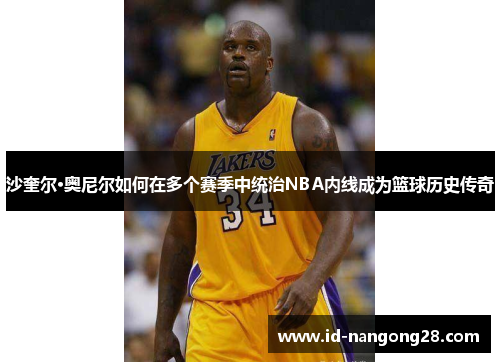 沙奎尔·奥尼尔如何在多个赛季中统治NBA内线成为篮球历史传奇