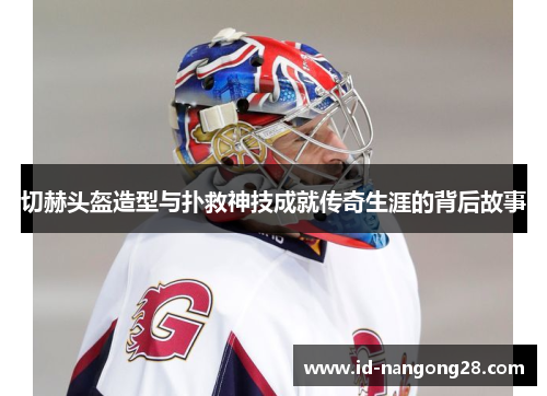 切赫头盔造型与扑救神技成就传奇生涯的背后故事