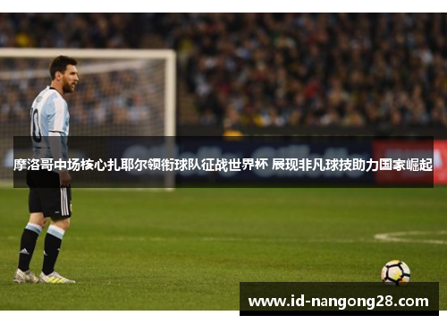 摩洛哥中场核心扎耶尔领衔球队征战世界杯 展现非凡球技助力国家崛起