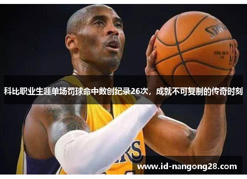 科比职业生涯单场罚球命中数创纪录26次，成就不可复制的传奇时刻