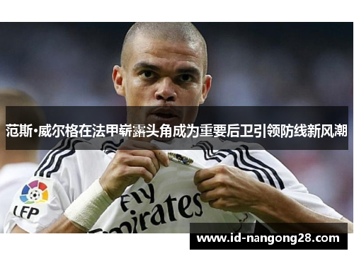 范斯·威尔格在法甲崭露头角成为重要后卫引领防线新风潮