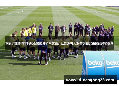 不同足球环境下的转会策略分析与实践：从欧洲五大联赛到新兴市场的趋势探索