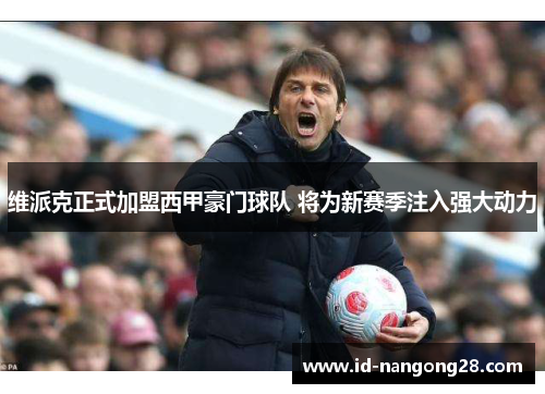维派克正式加盟西甲豪门球队 将为新赛季注入强大动力
