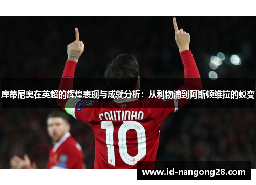 库蒂尼奥在英超的辉煌表现与成就分析：从利物浦到阿斯顿维拉的蜕变