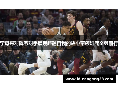 字母哥对阵老对手展现超越自我的决心带领雄鹿奋勇前行