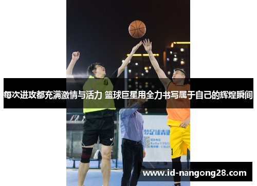 每次进攻都充满激情与活力 篮球巨星用全力书写属于自己的辉煌瞬间