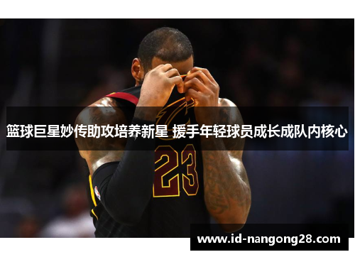 篮球巨星妙传助攻培养新星 援手年轻球员成长成队内核心