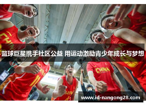 篮球巨星携手社区公益 用运动激励青少年成长与梦想