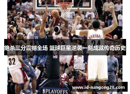 绝杀三分震撼全场 篮球巨星逆袭一刻成就传奇历史