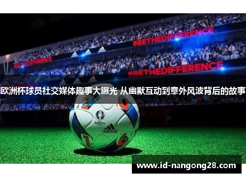 欧洲杯球员社交媒体趣事大曝光 从幽默互动到意外风波背后的故事