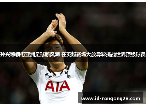 孙兴慜领衔亚洲足球新风潮 在英超赛场大放异彩挑战世界顶级球员
