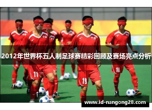 2012年世界杯五人制足球赛精彩回顾及赛场亮点分析