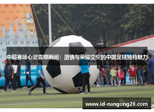 中超赛场心灵震撼瞬间：激情与荣耀交织的中国足球独特魅力