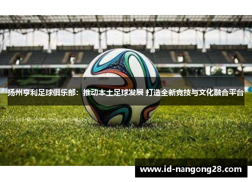 扬州亨利足球俱乐部：推动本土足球发展 打造全新竞技与文化融合平台