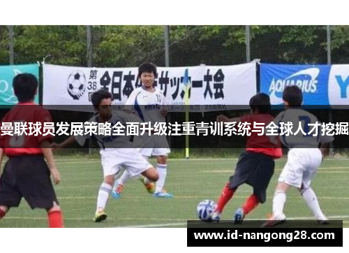 曼联球员发展策略全面升级注重青训系统与全球人才挖掘