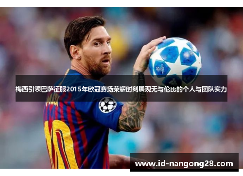 梅西引领巴萨征服2015年欧冠赛场荣耀时刻展现无与伦比的个人与团队实力