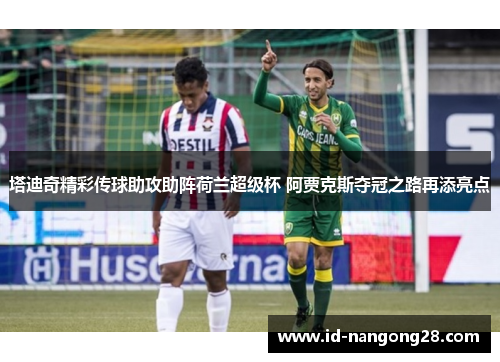 塔迪奇精彩传球助攻助阵荷兰超级杯 阿贾克斯夺冠之路再添亮点