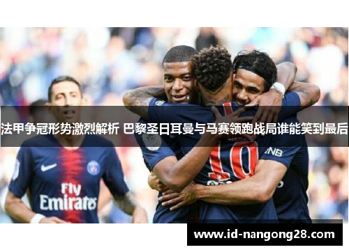 法甲争冠形势激烈解析 巴黎圣日耳曼与马赛领跑战局谁能笑到最后