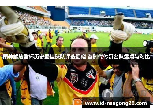南美解放者杯历史最佳球队评选揭晓 各时代传奇名队盘点与对比