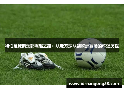 特伯足球俱乐部崛起之路：从地方球队到欧洲赛场的辉煌历程