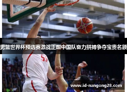 男篮世界杯预选赛激战正酣中国队奋力拼搏争夺宝贵名额