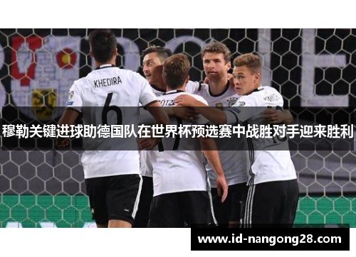 穆勒关键进球助德国队在世界杯预选赛中战胜对手迎来胜利