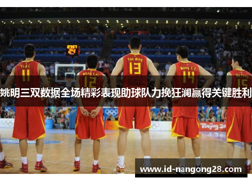 姚明三双数据全场精彩表现助球队力挽狂澜赢得关键胜利