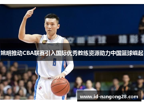 姚明推动CBA联赛引入国际优秀教练资源助力中国篮球崛起