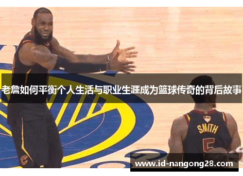 老詹如何平衡个人生活与职业生涯成为篮球传奇的背后故事