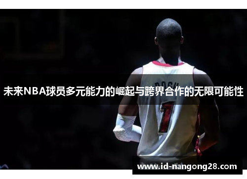 未来NBA球员多元能力的崛起与跨界合作的无限可能性