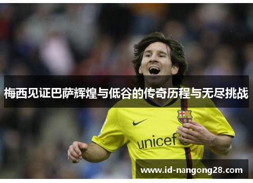 梅西见证巴萨辉煌与低谷的传奇历程与无尽挑战