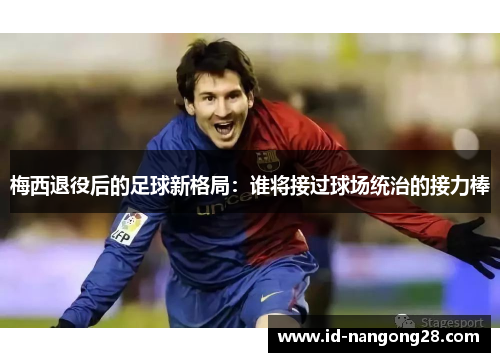 梅西退役后的足球新格局：谁将接过球场统治的接力棒