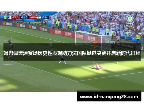 姆巴佩奥运赛场历史性表现助力法国队挺进决赛开启新时代征程