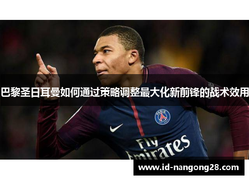 巴黎圣日耳曼如何通过策略调整最大化新前锋的战术效用