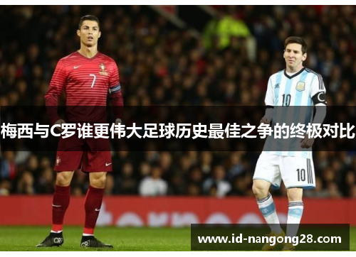 梅西与C罗谁更伟大足球历史最佳之争的终极对比