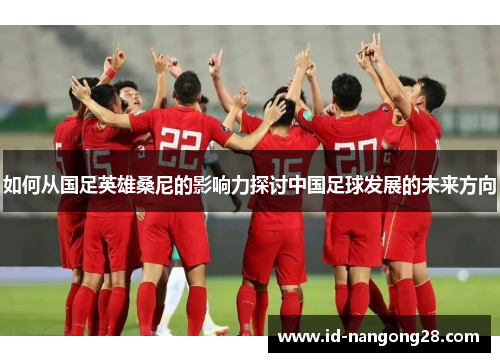如何从国足英雄桑尼的影响力探讨中国足球发展的未来方向