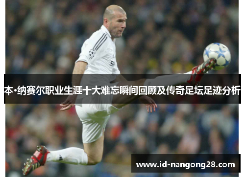本·纳赛尔职业生涯十大难忘瞬间回顾及传奇足坛足迹分析