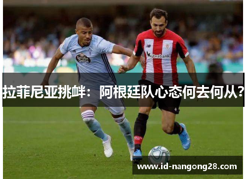 拉菲尼亚挑衅：阿根廷队心态何去何从？