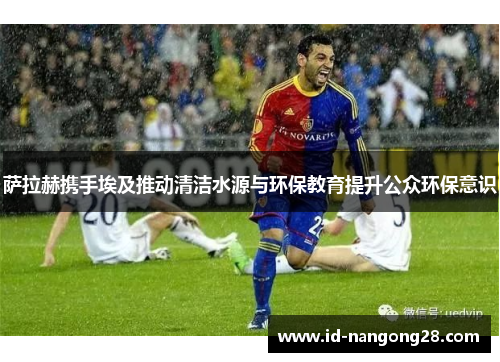 萨拉赫携手埃及推动清洁水源与环保教育提升公众环保意识