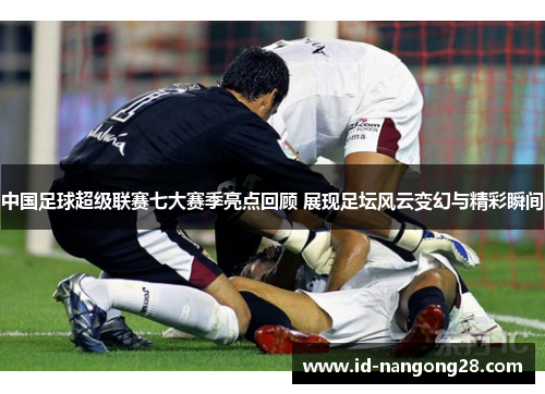 中国足球超级联赛七大赛季亮点回顾 展现足坛风云变幻与精彩瞬间