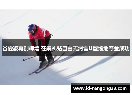 谷爱凌再创辉煌 在崇礼站自由式滑雪U型场地夺金成功