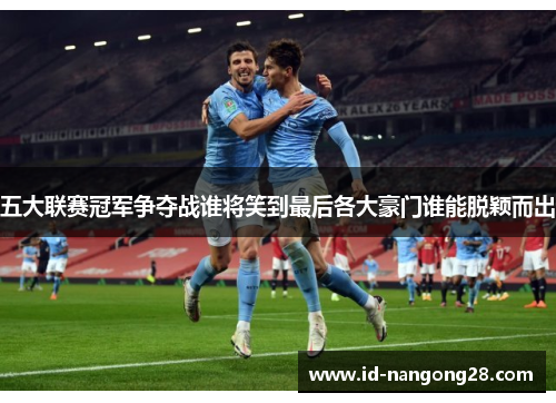五大联赛冠军争夺战谁将笑到最后各大豪门谁能脱颖而出