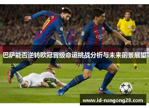 巴萨能否逆转欧冠晋级命运挑战分析与未来前景展望