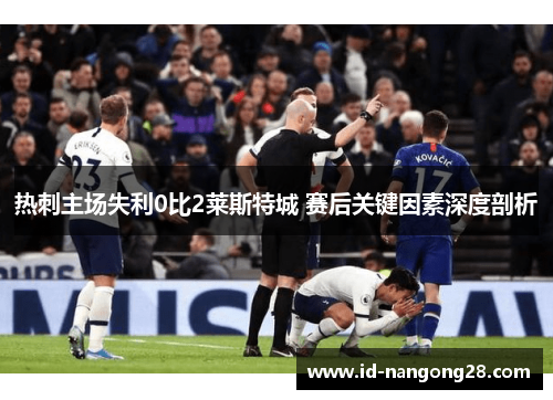 热刺主场失利0比2莱斯特城 赛后关键因素深度剖析