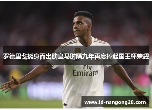 罗德里戈挺身而出助皇马时隔九年再度捧起国王杯荣耀
