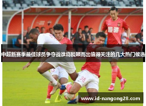 中超新赛季最佳球员争夺战谁将脱颖而出值得关注的几大热门候选
