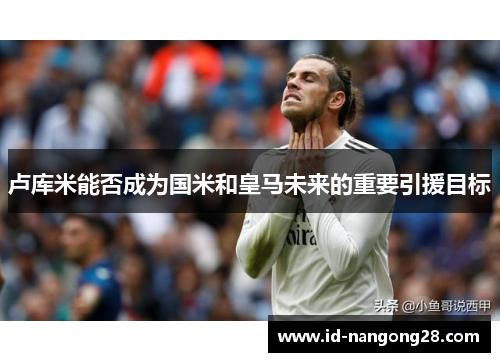 卢库米能否成为国米和皇马未来的重要引援目标